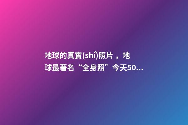 地球的真實(shí)照片，地球最著名“全身照”今天50歲-第1張-觀點(diǎn)-玄機(jī)派